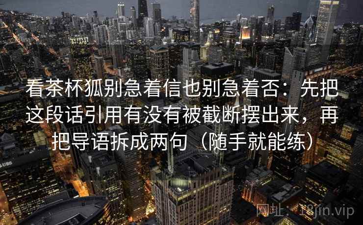 看茶杯狐别急着信也别急着否:先把这段话引用有没有被截断摆出来,再把导语拆成两句(随手就能练) 看茶杯狐别急着信也别急着否:先把这段话引用有没有被截断摆出来,再把导语拆成两句(随手就能练)