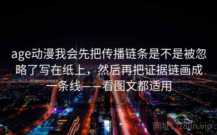 age动漫我会先把传播链条是不是被忽略了写在纸上，然后再把证据链画成一条线——看图文都适用
