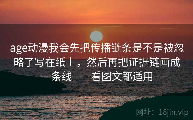 age动漫我会先把传播链条是不是被忽略了写在纸上，然后再把证据链画成一条线——看图文都适用