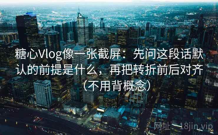 糖心Vlog像一张截屏：先问这段话默认的前提是什么，再把转折前后对齐（不用背概念）