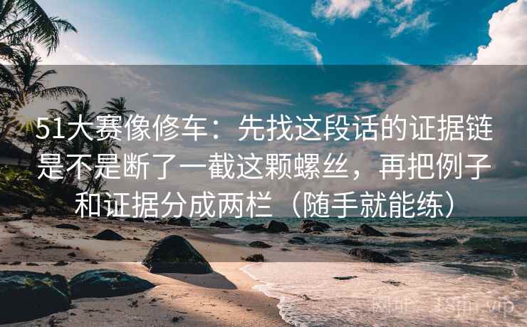 51大赛像修车:先找这段话的证据链是不是断了一截这颗螺丝,再把例子和证据分成两栏(随手就能练) 51大赛像修车:先找这段话的证据链是不是断了一截这颗螺丝,再把例子和证据分成两栏(随手就能练)