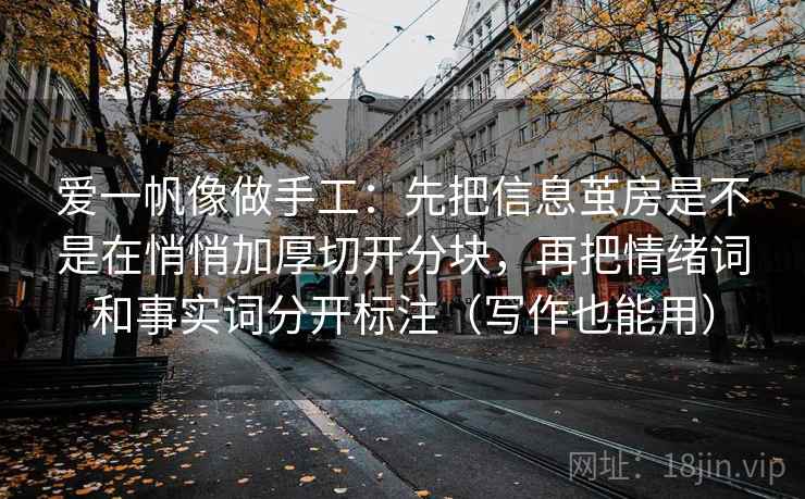 爱一帆像做手工:先把信息茧房是不是在悄悄加厚切开分块,再把情绪词和事实词分开标注(写作也能用) 爱一帆像做手工:先把信息茧房是不是在悄悄加厚切开分块,再把情绪词和事实词分开标注(写作也能用)