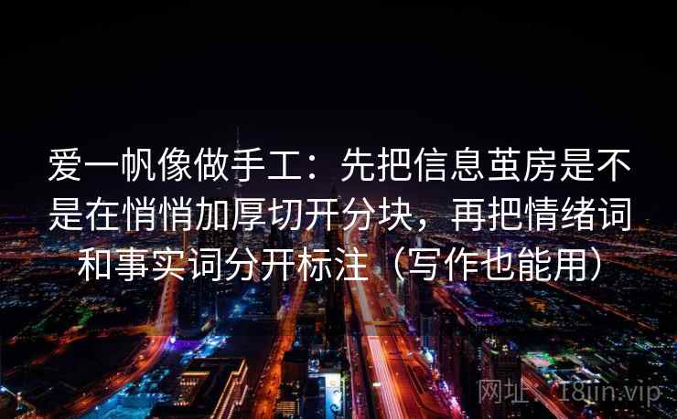 爱一帆像做手工:先把信息茧房是不是在悄悄加厚切开分块,再把情绪词和事实词分开标注(写作也能用) 爱一帆像做手工:先把信息茧房是不是在悄悄加厚切开分块,再把情绪词和事实词分开标注(写作也能用)