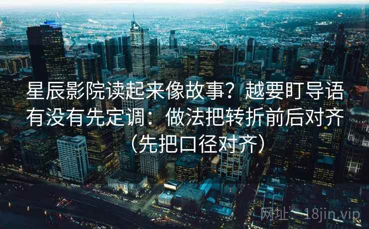 星辰影院读起来像故事?越要盯导语有没有先定调:做法把转折前后对齐(先把口径对齐) 星辰影院读起来像故事?越要盯导语有没有先定调:做法把转折前后对齐(先把口径对齐)