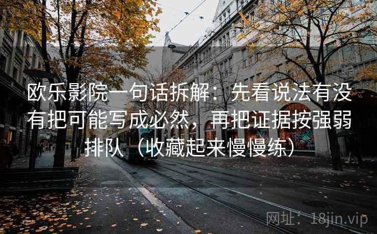 欧乐影院一句话拆解:先看说法有没有把可能写成必然,再把证据按强弱排队(收藏起来慢慢练) 欧乐影院一句话拆解:先看说法有没有把可能写成必然,再把证据按强弱排队(收藏起来慢慢练)