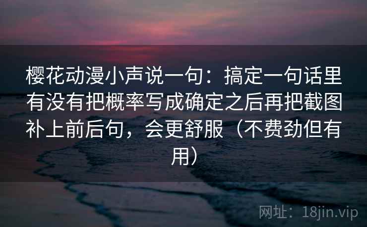 樱花动漫小声说一句：搞定一句话里有没有把概率写成确定之后再把截图补上前后句，会更舒服（不费劲但有用）