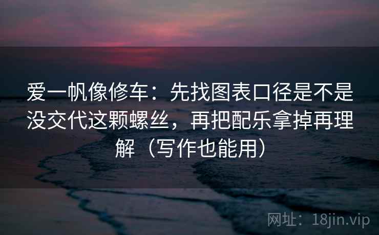 爱一帆像修车：先找图表口径是不是没交代这颗螺丝，再把配乐拿掉再理解（写作也能用）