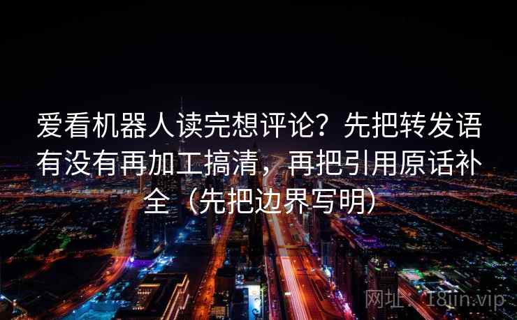 爱看机器人读完想评论?先把转发语有没有再加工搞清,再把引用原话补全(先把边界写明) 爱看机器人读完想评论?先把转发语有没有再加工搞清,再把引用原话补全(先把边界写明)