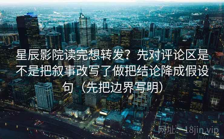 星辰影院读完想转发?先对评论区是不是把叙事改写了做把结论降成假设句(先把边界写明) 星辰影院读完想转发?先对评论区是不是把叙事改写了做把结论降成假设句(先把边界写明)