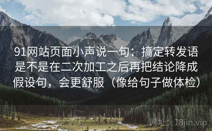 91网站页面小声说一句：搞定转发语是不是在二次加工之后再把结论降成假设句，会更舒服（像给句子做体检）