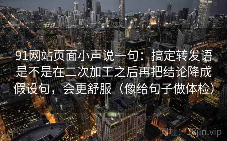 91网站页面小声说一句：搞定转发语是不是在二次加工之后再把结论降成假设句，会更舒服（像给句子做体检）