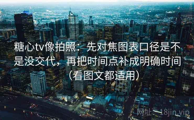 糖心tv像拍照：先对焦图表口径是不是没交代，再把时间点补成明确时间（看图文都适用）