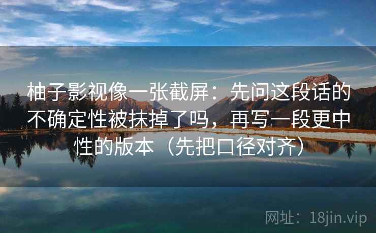 柚子影视像一张截屏:先问这段话的不确定性被抹掉了吗,再写一段更中性的版本(先把口径对齐) 柚子影视像一张截屏:先问这段话的不确定性被抹掉了吗,再写一段更中性的版本(先把口径对齐)