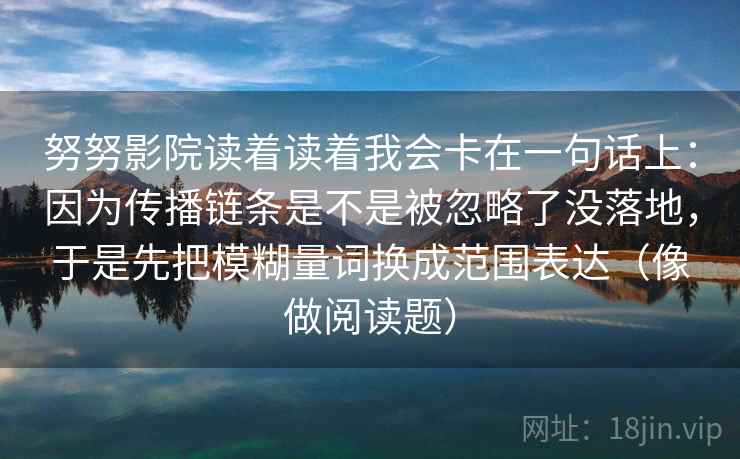 努努影院读着读着我会卡在一句话上:因为传播链条是不是被忽略了没落地,于是先把模糊量词换成范围表达(像做阅读题) 努努影院读着读着我会卡在一句话上:因为传播链条是不是被忽略了没落地,于是先把模糊量词换成范围表达(像做阅读题)