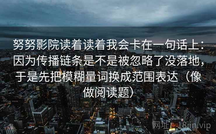 努努影院读着读着我会卡在一句话上:因为传播链条是不是被忽略了没落地,于是先把模糊量词换成范围表达(像做阅读题) 努努影院读着读着我会卡在一句话上:因为传播链条是不是被忽略了没落地,于是先把模糊量词换成范围表达(像做阅读题)