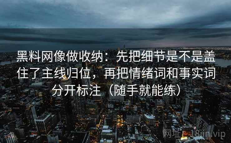 黑料网像做收纳：先把细节是不是盖住了主线归位，再把情绪词和事实词分开标注（随手就能练）