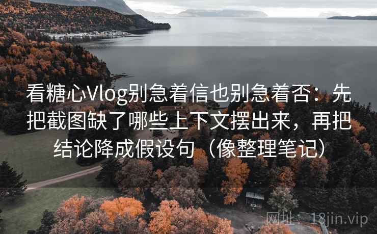 看糖心Vlog别急着信也别急着否：先把截图缺了哪些上下文摆出来，再把结论降成假设句（像整理笔记）