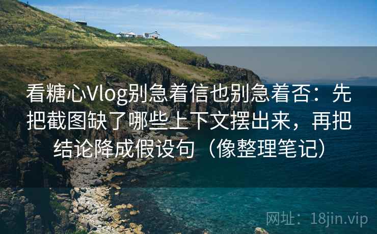 看糖心Vlog别急着信也别急着否：先把截图缺了哪些上下文摆出来，再把结论降成假设句（像整理笔记）