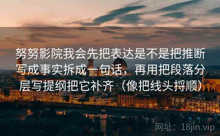 努努影院我会先把表达是不是把推断写成事实拆成一句话，再用把段落分层写提纲把它补齐（像把线头捋顺）