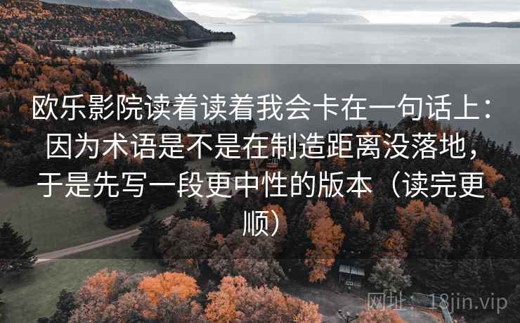 欧乐影院读着读着我会卡在一句话上：因为术语是不是在制造距离没落地，于是先写一段更中性的版本（读完更顺）