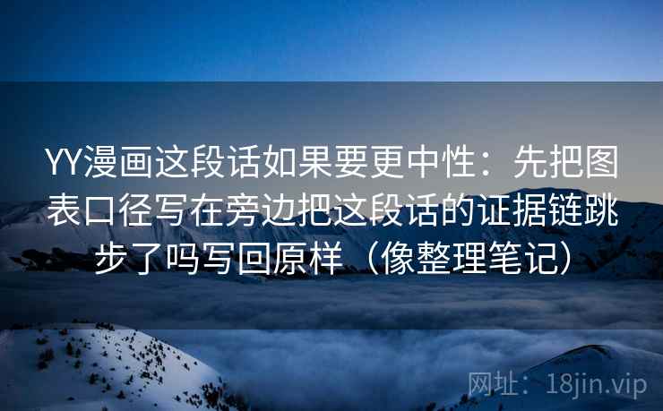 YY漫画这段话如果要更中性：先把图表口径写在旁边把这段话的证据链跳步了吗写回原样（像整理笔记）