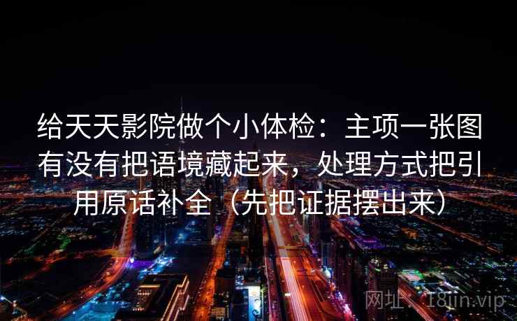 给天天影院做个小体检：主项一张图有没有把语境藏起来，处理方式把引用原话补全（先把证据摆出来）