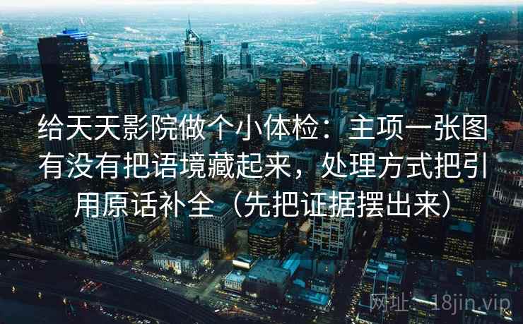 给天天影院做个小体检：主项一张图有没有把语境藏起来，处理方式把引用原话补全（先把证据摆出来）