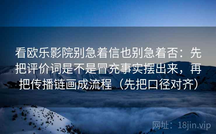 看欧乐影院别急着信也别急着否：先把评价词是不是冒充事实摆出来，再把传播链画成流程（先把口径对齐）