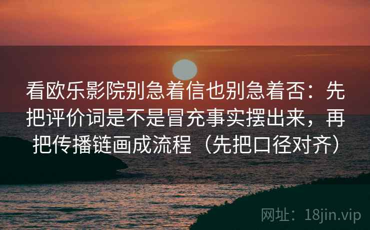 看欧乐影院别急着信也别急着否：先把评价词是不是冒充事实摆出来，再把传播链画成流程（先把口径对齐）
