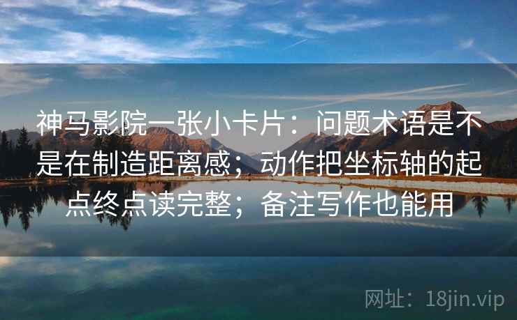 神马影院一张小卡片：问题术语是不是在制造距离感；动作把坐标轴的起点终点读完整；备注写作也能用