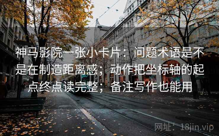 神马影院一张小卡片：问题术语是不是在制造距离感；动作把坐标轴的起点终点读完整；备注写作也能用