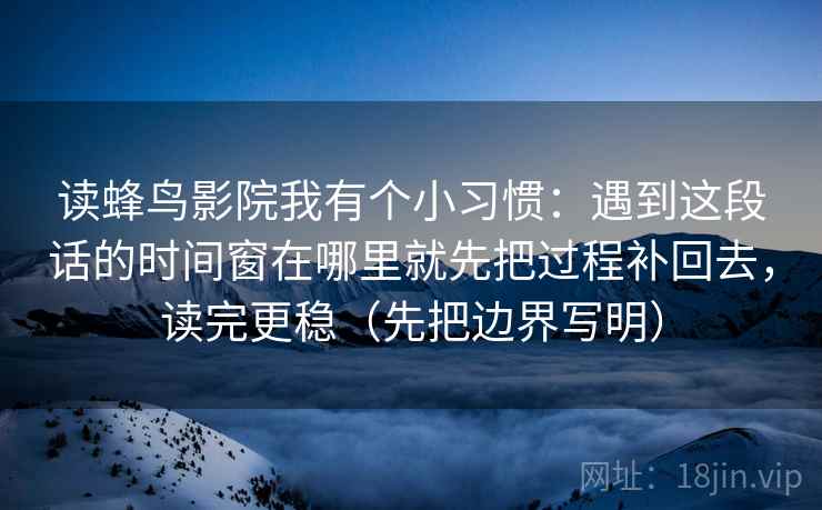 读蜂鸟影院我有个小习惯：遇到这段话的时间窗在哪里就先把过程补回去，读完更稳（先把边界写明）