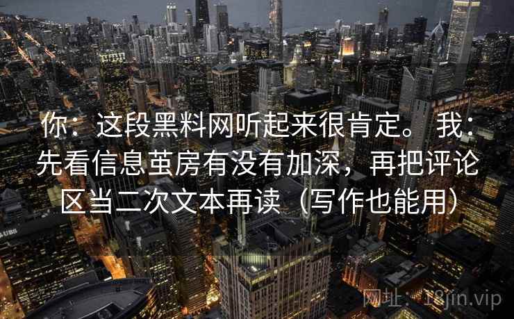 你：这段黑料网听起来很肯定。 我：先看信息茧房有没有加深，再把评论区当二次文本再读（写作也能用）