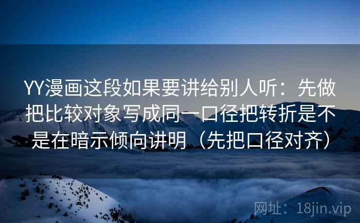 YY漫画这段如果要讲给别人听：先做把比较对象写成同一口径把转折是不是在暗示倾向讲明（先把口径对齐）