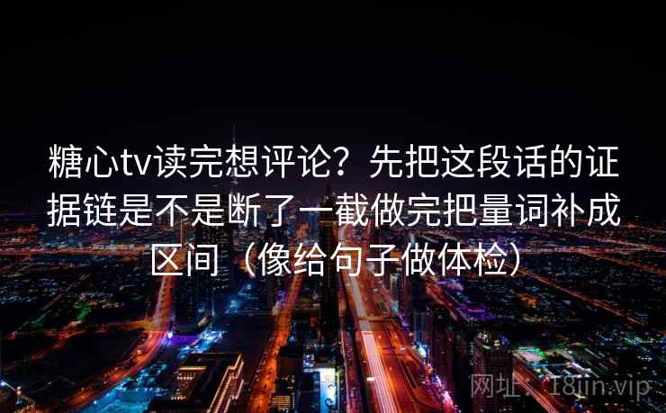 糖心tv读完想评论？先把这段话的证据链是不是断了一截做完把量词补成区间（像给句子做体检）