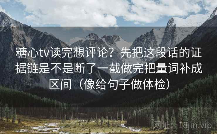 糖心tv读完想评论？先把这段话的证据链是不是断了一截做完把量词补成区间（像给句子做体检）