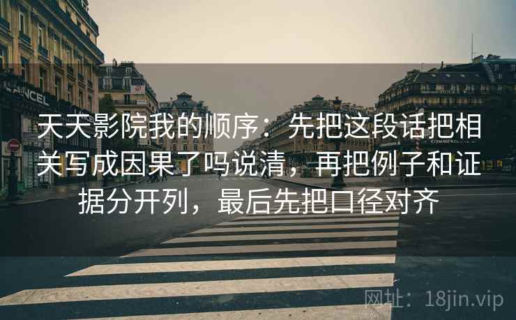 天天影院我的顺序：先把这段话把相关写成因果了吗说清，再把例子和证据分开列，最后先把口径对齐