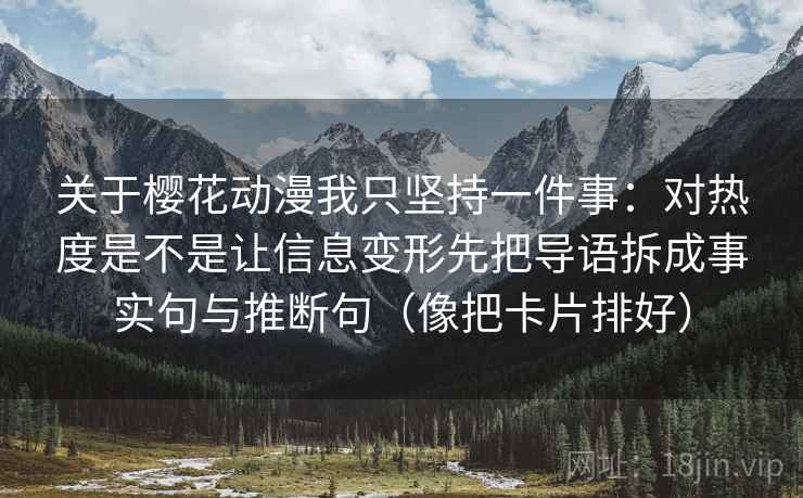 关于樱花动漫我只坚持一件事：对热度是不是让信息变形先把导语拆成事实句与推断句（像把卡片排好）