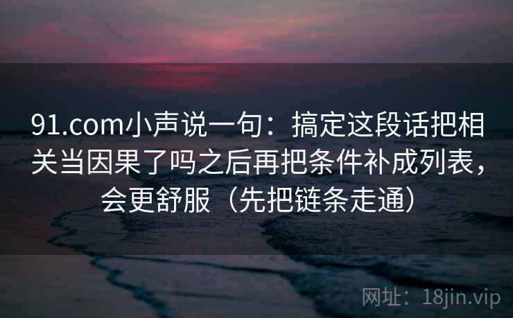 91.com小声说一句:搞定这段话把相关当因果了吗之后再把条件补成列表,会更舒服(先把链条走通) 91.com小声说一句:搞定这段话把相关当因果了吗之后再把条件补成列表,会更舒服(先把链条走通)