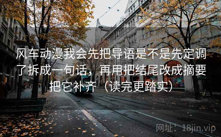 风车动漫我会先把导语是不是先定调了拆成一句话，再用把结尾改成摘要把它补齐（读完更踏实）