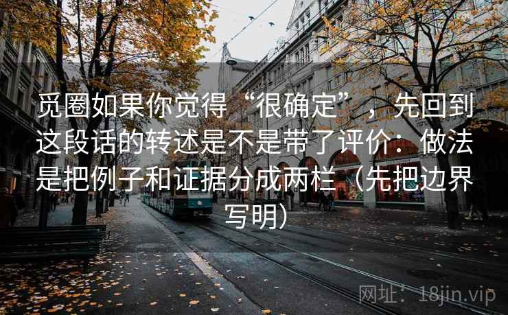 觅圈如果你觉得“很确定”，先回到这段话的转述是不是带了评价：做法是把例子和证据分成两栏（先把边界写明）