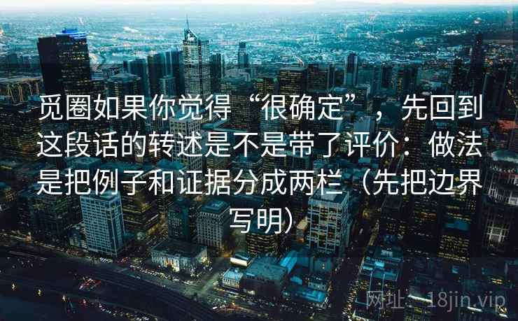 觅圈如果你觉得“很确定”，先回到这段话的转述是不是带了评价：做法是把例子和证据分成两栏（先把边界写明）