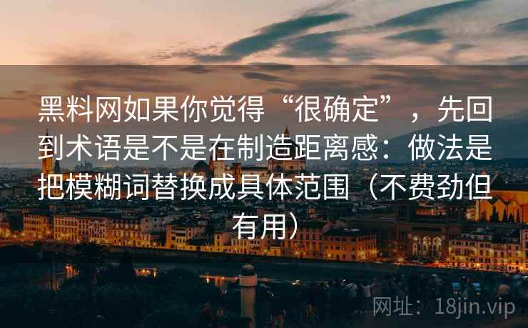 黑料网如果你觉得“很确定”，先回到术语是不是在制造距离感：做法是把模糊词替换成具体范围（不费劲但有用）