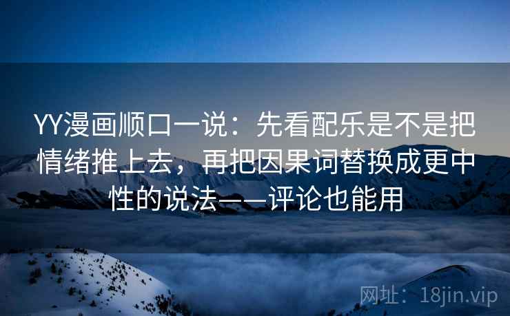 YY漫画顺口一说：先看配乐是不是把情绪推上去，再把因果词替换成更中性的说法——评论也能用