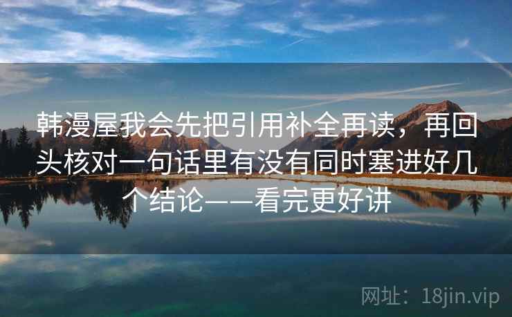 韩漫屋我会先把引用补全再读，再回头核对一句话里有没有同时塞进好几个结论——看完更好讲