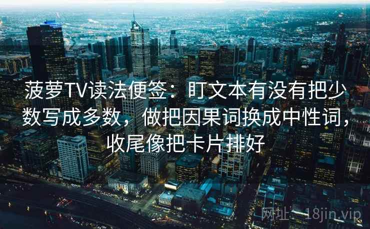 菠萝TV读法便签：盯文本有没有把少数写成多数，做把因果词换成中性词，收尾像把卡片排好