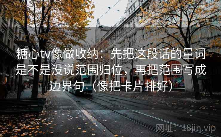 糖心tv像做收纳:先把这段话的量词是不是没说范围归位,再把范围写成边界句(像把卡片排好) 糖心tv像做收纳:先把这段话的量词是不是没说范围归位,再把范围写成边界句(像把卡片排好)