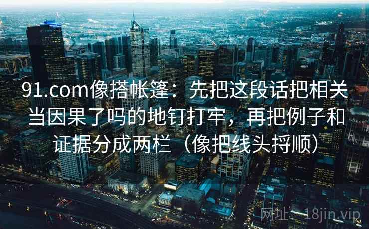 91.com像搭帐篷:先把这段话把相关当因果了吗的地钉打牢,再把例子和证据分成两栏(像把线头捋顺) 91.com像搭帐篷:先把这段话把相关当因果了吗的地钉打牢,再把例子和证据分成两栏(像把线头捋顺)