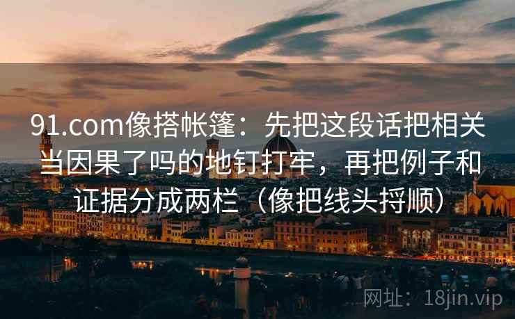 91.com像搭帐篷:先把这段话把相关当因果了吗的地钉打牢,再把例子和证据分成两栏(像把线头捋顺) 91.com像搭帐篷:先把这段话把相关当因果了吗的地钉打牢,再把例子和证据分成两栏(像把线头捋顺)